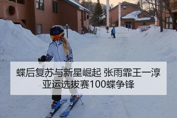 蝶后复苏与新星崛起 张雨霏王一淳亚运选拔赛100蝶争锋
