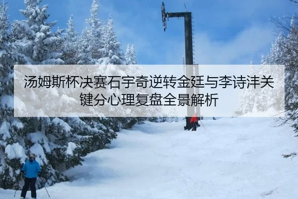 汤姆斯杯决赛石宇奇逆转金廷与李诗沣关键分心理复盘全景解析