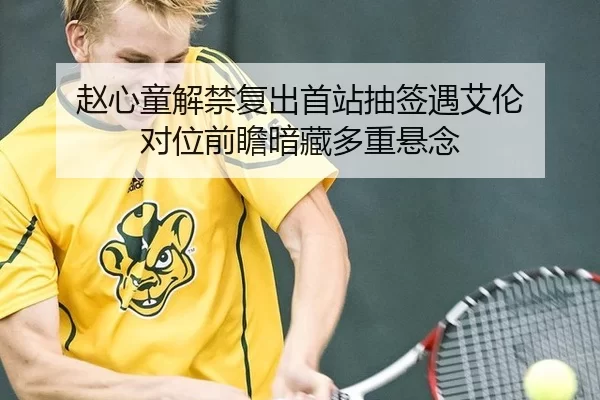 赵心童解禁复出首站抽签遇艾伦 对位前瞻暗藏多重悬念